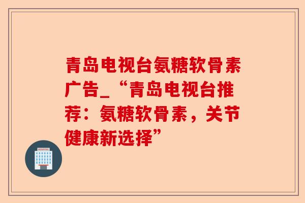 青岛电视台氨糖软骨素广告_“青岛电视台推荐：氨糖软骨素，关节健康新选择”