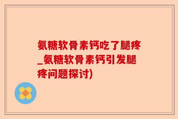氨糖软骨素钙吃了腿疼_氨糖软骨素钙引发腿疼问题探讨)