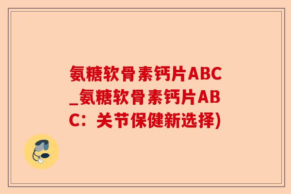 氨糖软骨素钙片ABC_氨糖软骨素钙片ABC：关节保健新选择)