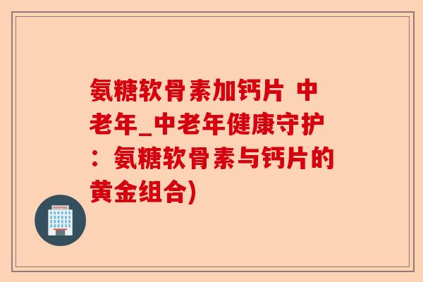 氨糖软骨素加钙片 中老年_中老年健康守护：氨糖软骨素与钙片的黄金组合)