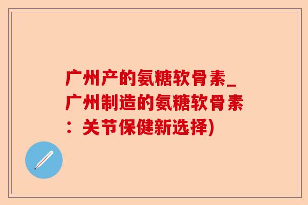 广州产的氨糖软骨素_广州制造的氨糖软骨素：关节保健新选择)