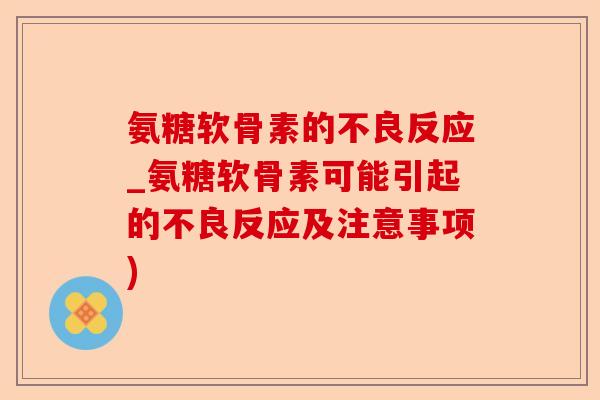 氨糖软骨素的不良反应_氨糖软骨素可能引起的不良反应及注意事项)