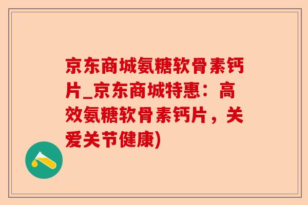 京东商城氨糖软骨素钙片_京东商城特惠：高效氨糖软骨素钙片，关爱关节健康)