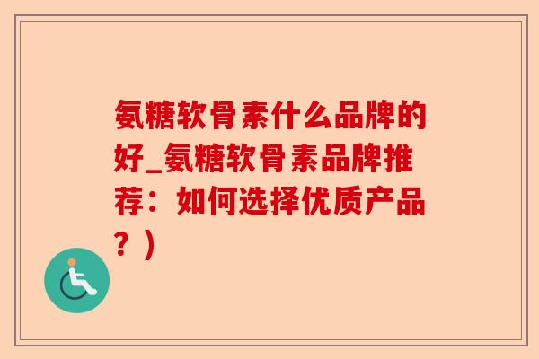 氨糖软骨素什么品牌的好_氨糖软骨素品牌推荐：如何选择优质产品？)