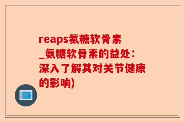 reaps氨糖软骨素_氨糖软骨素的益处：深入了解其对关节健康的影响)