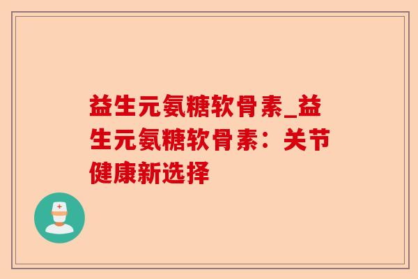 益生元氨糖软骨素_益生元氨糖软骨素：关节健康新选择