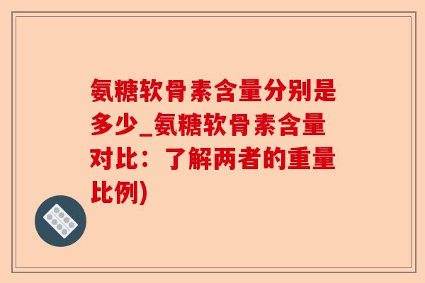 氨糖软骨素含量分别是多少_氨糖软骨素含量对比：了解两者的重量比例)