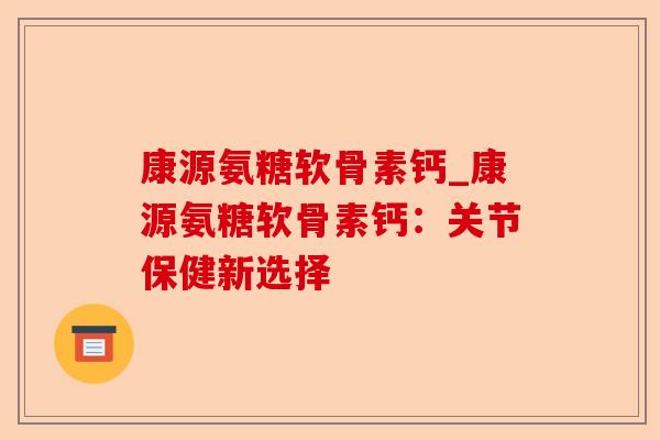 康源氨糖软骨素钙_康源氨糖软骨素钙：关节保健新选择