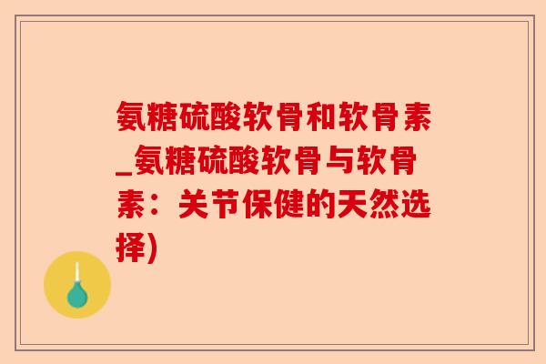 氨糖硫酸软骨和软骨素_氨糖硫酸软骨与软骨素：关节保健的天然选择)