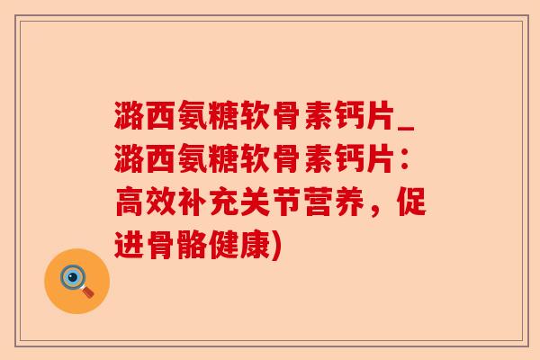 潞西氨糖软骨素钙片_潞西氨糖软骨素钙片：高效补充关节营养，促进骨骼健康)