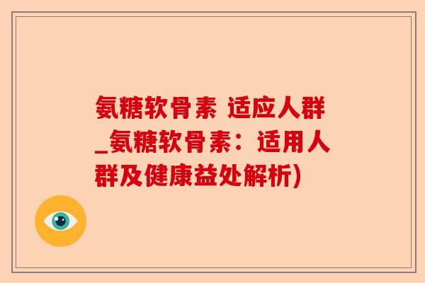 氨糖软骨素 适应人群_氨糖软骨素：适用人群及健康益处解析)