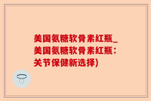 美国氨糖软骨素红瓶_美国氨糖软骨素红瓶：关节保健新选择)