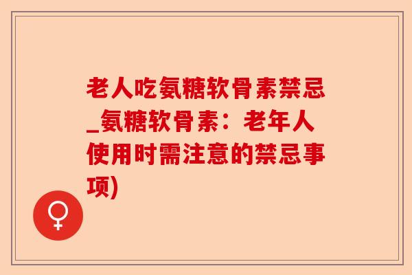 老人吃氨糖软骨素禁忌_氨糖软骨素：老年人使用时需注意的禁忌事项)