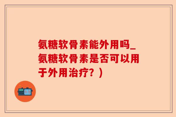 氨糖软骨素能外用吗_氨糖软骨素是否可以用于外用治疗？)