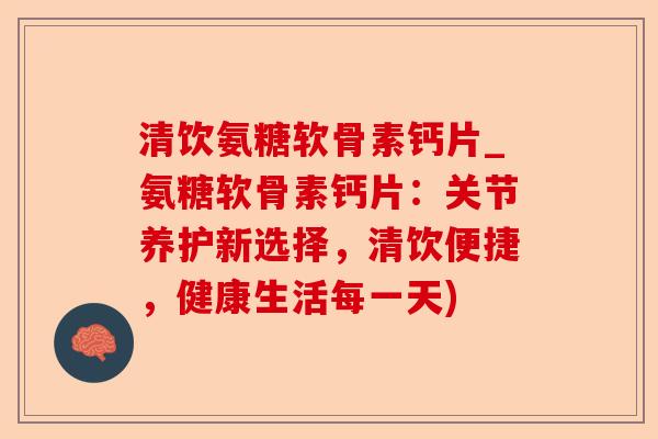 清饮氨糖软骨素钙片_氨糖软骨素钙片：关节养护新选择，清饮便捷，健康生活每一天)
