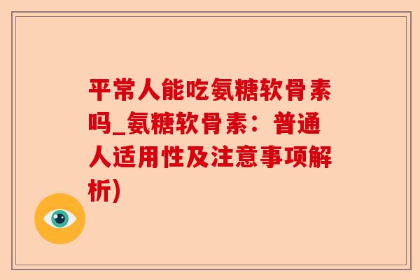 平常人能吃氨糖软骨素吗_氨糖软骨素：普通人适用性及注意事项解析)