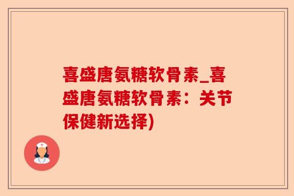 喜盛唐氨糖软骨素_喜盛唐氨糖软骨素：关节保健新选择)