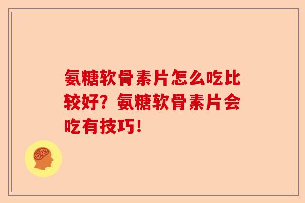氨糖软骨素片怎么吃比较好？氨糖软骨素片会吃有技巧！