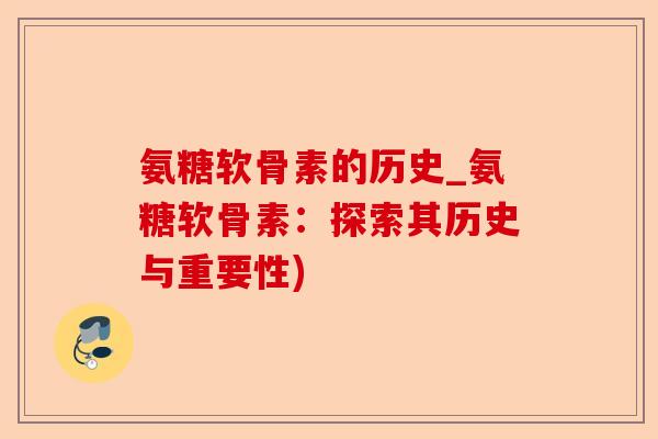 氨糖软骨素的历史_氨糖软骨素：探索其历史与重要性)