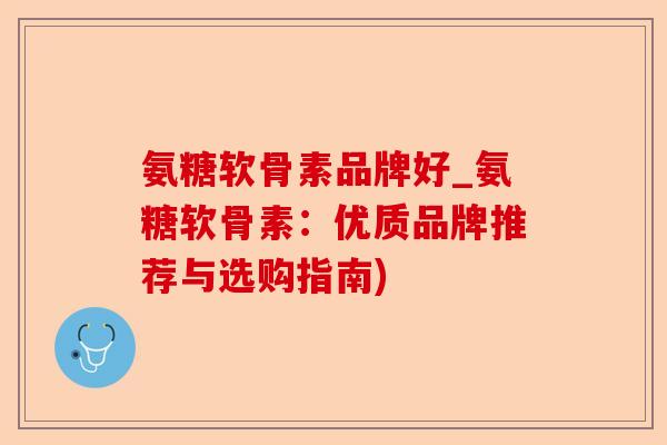 氨糖软骨素品牌好_氨糖软骨素：优质品牌推荐与选购指南)