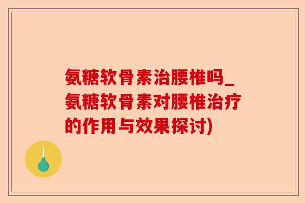 氨糖软骨素治腰椎吗_氨糖软骨素对腰椎治疗的作用与效果探讨)