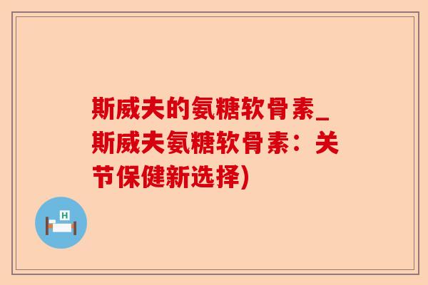 斯威夫的氨糖软骨素_斯威夫氨糖软骨素：关节保健新选择)