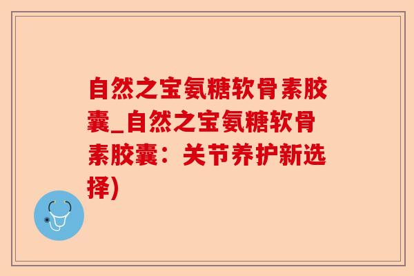 自然之宝氨糖软骨素胶囊_自然之宝氨糖软骨素胶囊：关节养护新选择)