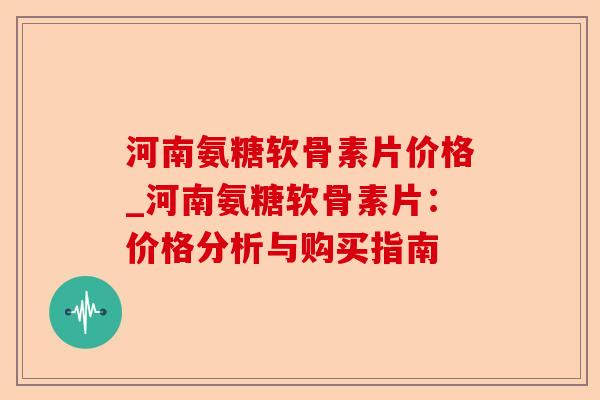 河南氨糖软骨素片价格_河南氨糖软骨素片：价格分析与购买指南