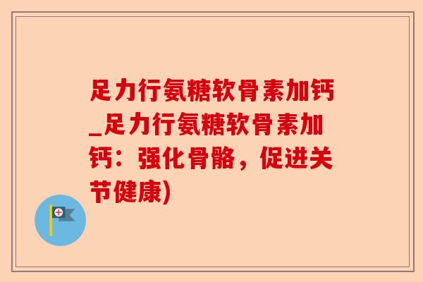 足力行氨糖软骨素加钙_足力行氨糖软骨素加钙：强化骨骼，促进关节健康)