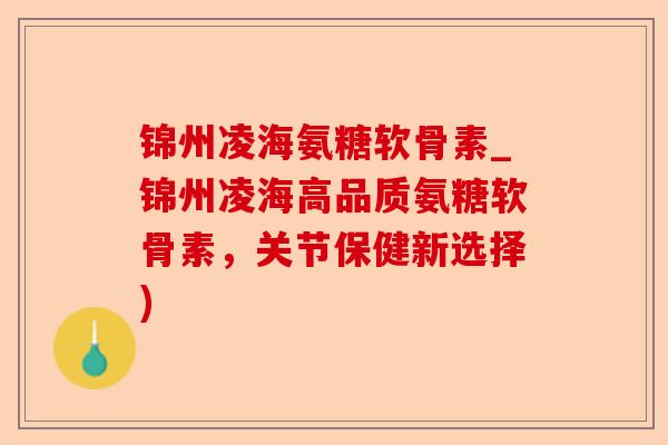 锦州凌海氨糖软骨素_锦州凌海高品质氨糖软骨素，关节保健新选择)