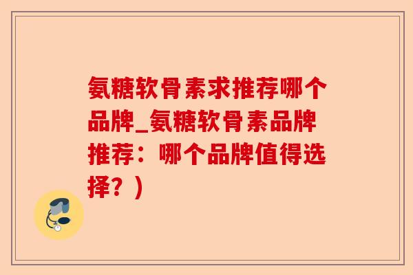 氨糖软骨素求推荐哪个品牌_氨糖软骨素品牌推荐：哪个品牌值得选择？)