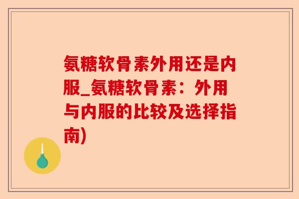 氨糖软骨素外用还是内服_氨糖软骨素：外用与内服的比较及选择指南)