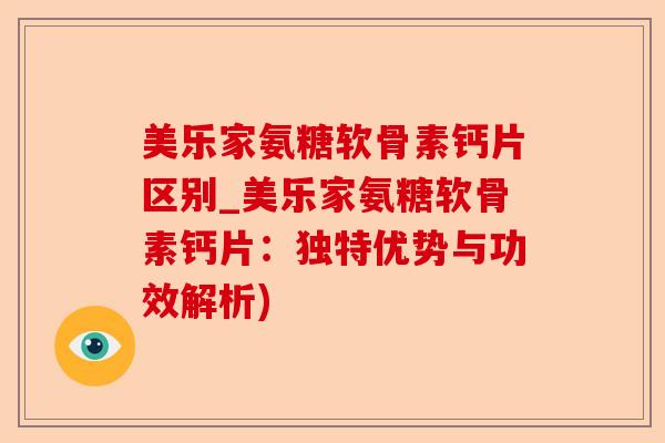 美乐家氨糖软骨素钙片区别_美乐家氨糖软骨素钙片：独特优势与功效解析)