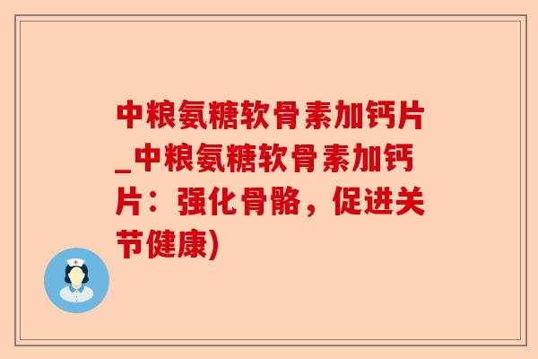 中粮氨糖软骨素加钙片_中粮氨糖软骨素加钙片：强化骨骼，促进关节健康)