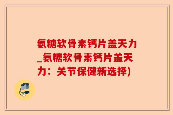氨糖软骨素钙片盖天力_氨糖软骨素钙片盖天力：关节保健新选择)