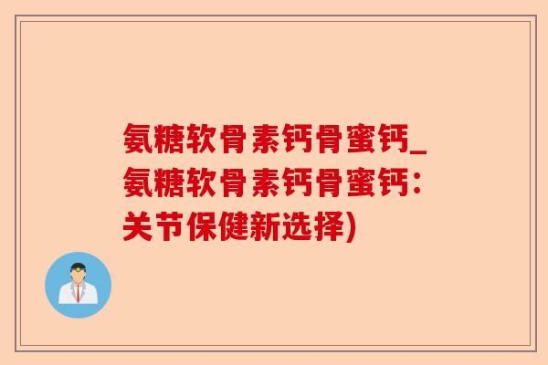 氨糖软骨素钙骨蜜钙_氨糖软骨素钙骨蜜钙：关节保健新选择)