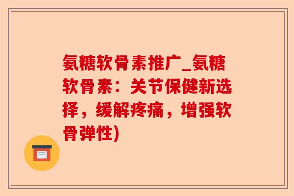 氨糖软骨素推广_氨糖软骨素：关节保健新选择，缓解疼痛，增强软骨弹性)