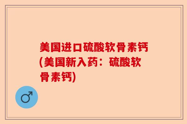 美国进口硫酸软骨素钙(美国新入药：硫酸软骨素钙)