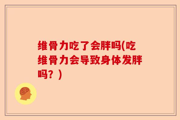 维骨力吃了会胖吗(吃维骨力会导致身体发胖吗？)