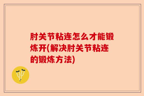 肘关节粘连怎么才能锻炼开(解决肘关节粘连的锻炼方法)