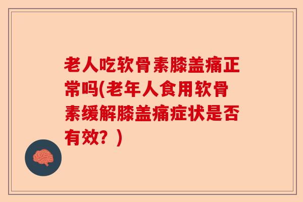 老人吃软骨素膝盖痛正常吗(老年人食用软骨素缓解膝盖痛症状是否有效？)