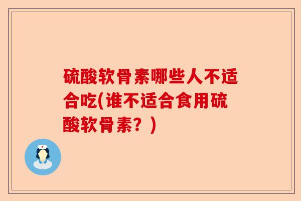 硫酸软骨素哪些人不适合吃(谁不适合食用硫酸软骨素？)