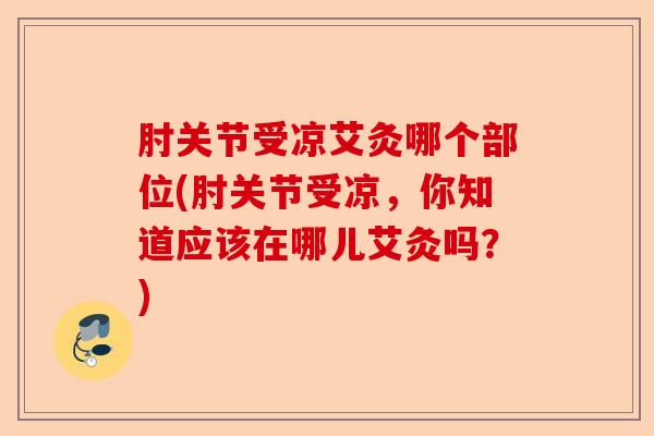 肘关节受凉艾灸哪个部位(肘关节受凉，你知道应该在哪儿艾灸吗？)