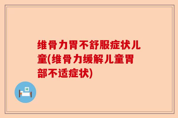 维骨力胃不舒服症状儿童(维骨力缓解儿童胃部不适症状)