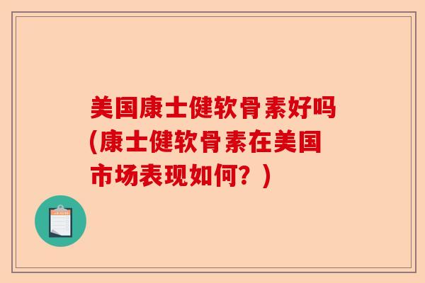 美国康士健软骨素好吗(康士健软骨素在美国市场表现如何？)