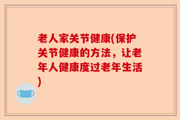 老人家关节健康(保护关节健康的方法，让老年人健康度过老年生活)