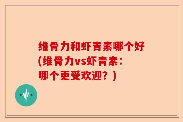 维骨力和虾青素哪个好(维骨力vs虾青素：哪个更受欢迎？)