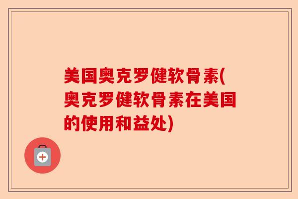 美国奥克罗健软骨素(奥克罗健软骨素在美国的使用和益处)