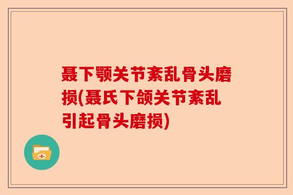 聂下颚关节紊乱骨头磨损(聂氏下颌关节紊乱引起骨头磨损)
