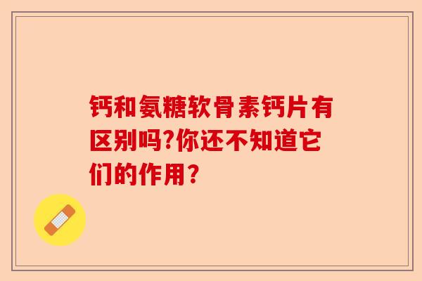 钙和氨糖软骨素钙片有区别吗?你还不知道它们的作用?-第1张图片-关节保镖 钙和氨糖软骨素钙片有区别吗?你还不知道它们的作用?-第1张图片-关节保镖